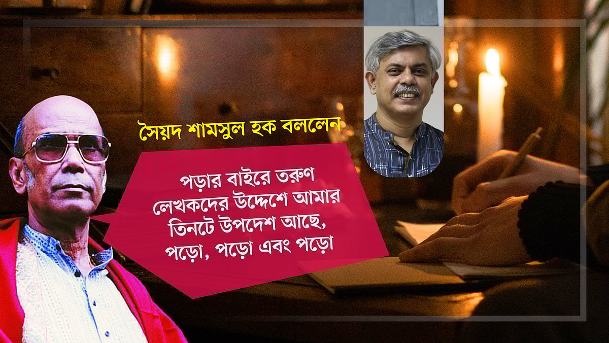 সৈয়দ শামসুল হক বললেন: পড়ার বাইরে তরুণ লেখকদের উদ্দেশে আমার তিনটে উপদেশ আছে, পড়ো, পড়ো এবং পড়ো