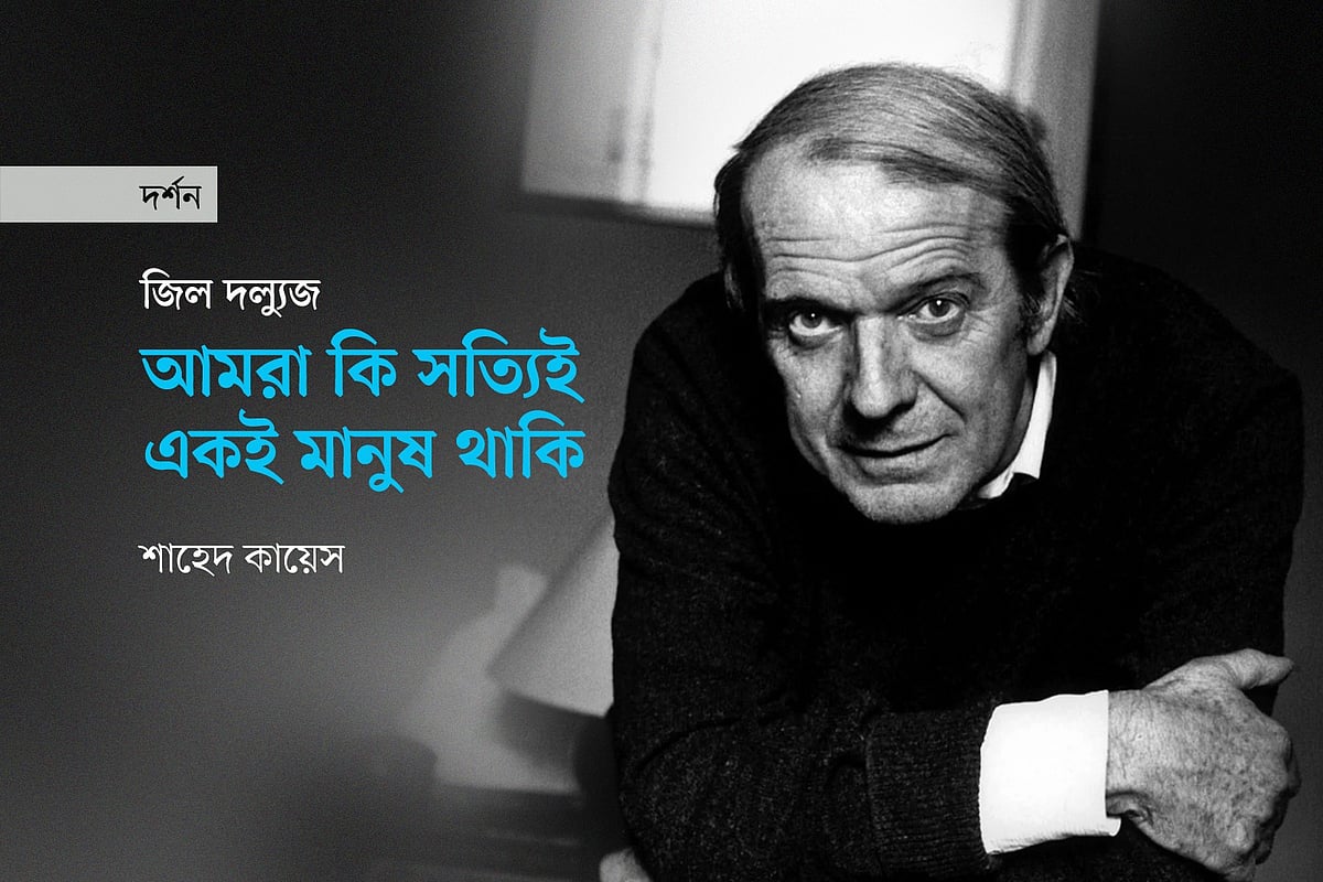 জিল দল্যুজ: আমরা কি সত্যিই একই মানুষ থাকি