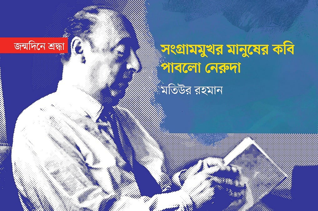 সংগ্রামমুখর মানুষের কবি পাবলো নেরুদা